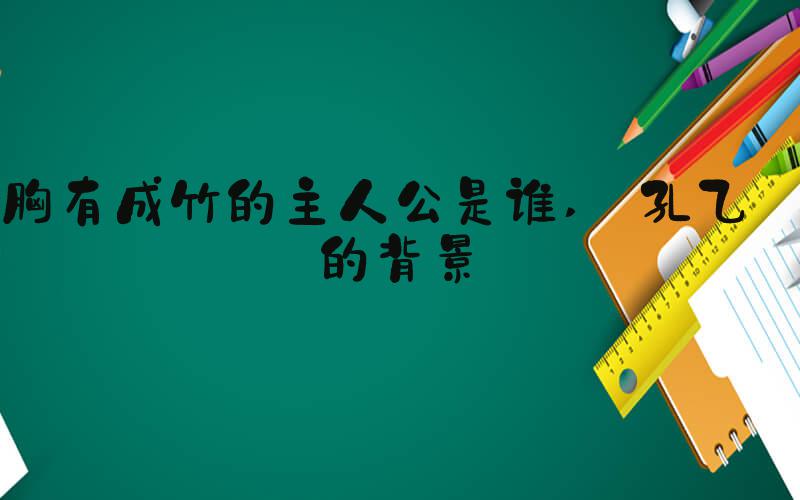 胸有成竹的主人公是谁  孔乙己的背景 